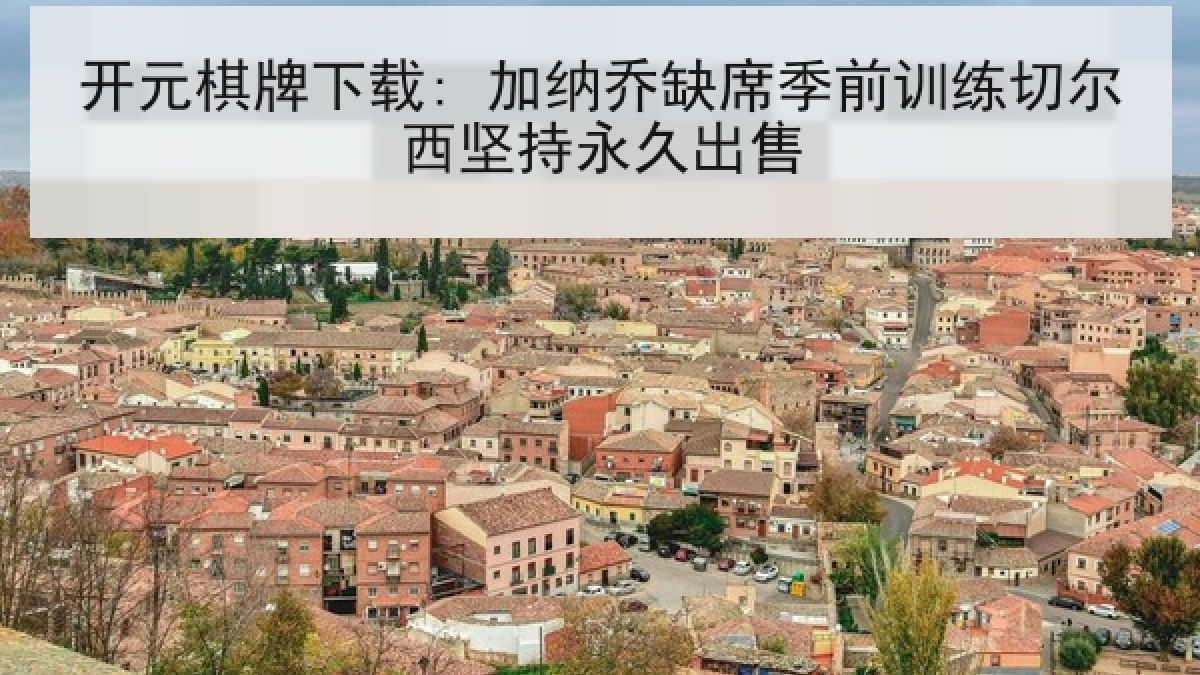 开元棋牌下载: 加纳乔缺席季前训练切尔西坚持永久出售