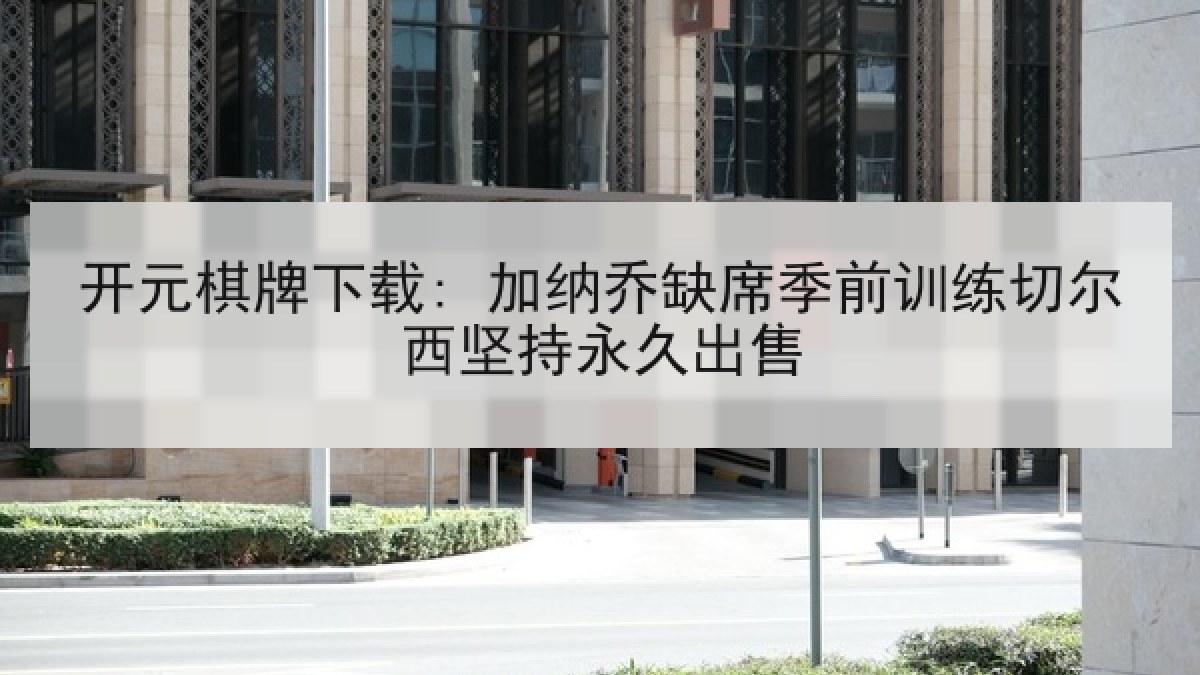 开元棋牌下载: 加纳乔缺席季前训练切尔西坚持永久出售