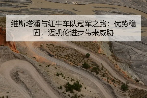 维斯塔潘与红牛车队冠军之路：优势稳固，迈凯伦进步带来威胁