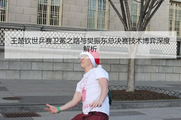 王楚钦世乒赛卫冕之路与樊振东总决赛技术博弈深度解析