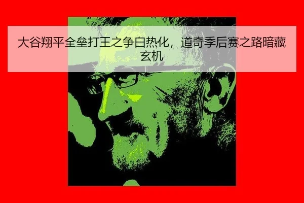 大谷翔平全垒打王之争白热化，道奇季后赛之路暗藏玄机