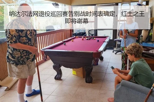 纳达尔法网退役巡回赛告别战时间表确定，红土之王即将谢幕