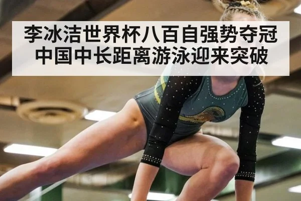 李冰洁世界杯八百自强势夺冠 中国中长距离游泳迎来突破