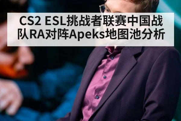 CS2 ESL挑战者联赛中国战队RA对阵Apeks地图池分析