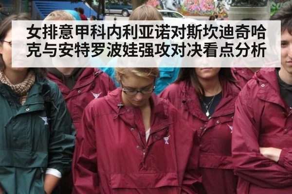 女排意甲科内利亚诺对斯坎迪奇哈克与安特罗波娃强攻对决看点分析
